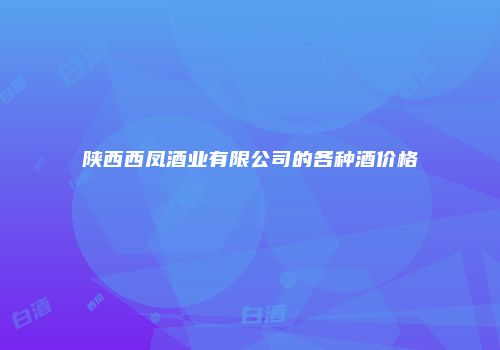 陕西西凤酒业有限公司的各种酒价格