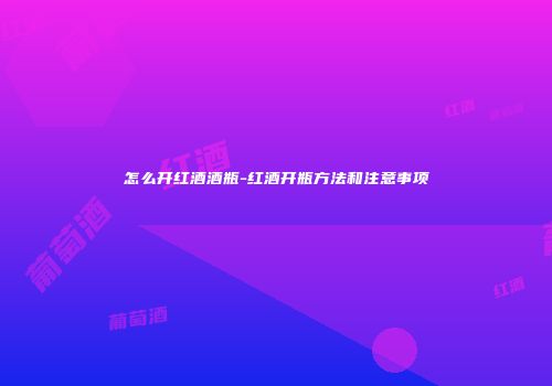 怎么开红酒酒瓶-红酒开瓶方法和注意事项