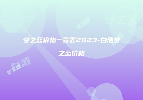 梦之蓝价格一览表2023-白酒梦之蓝价格