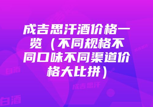 成吉思汗酒价格一览（不同规格不同口味不同渠道价格大比拼）