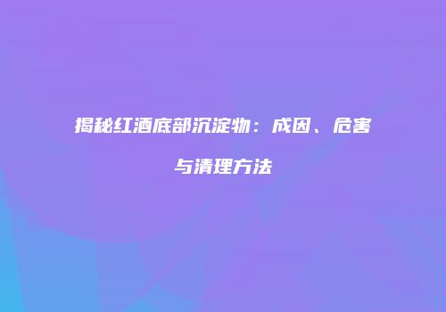 揭秘红酒底部沉淀物：成因、危害与清理方法