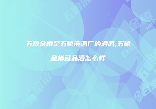五粮金樽是五粮液酒厂的酒吗,五粮金樽藏品酒怎么样