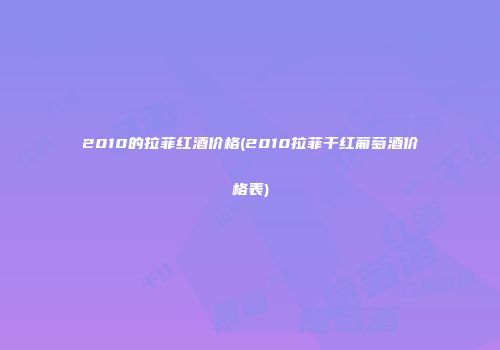 2010的拉菲红酒价格(2010拉菲干红葡萄酒价格表)