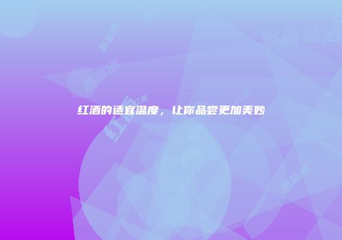 红酒的适宜温度，让你品尝更加美妙