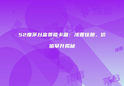 52度茅台富贵禧卡盒：浓香佳酿，价值攀升揭秘