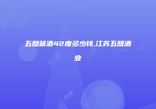五醍酱酒42度多少钱,江苏五醍酒业