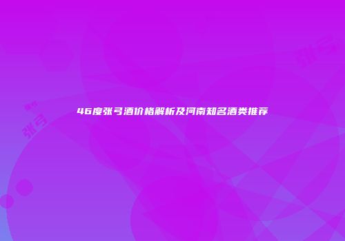46度张弓酒价格解析及河南知名酒类推荐