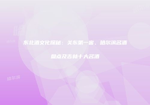 东北酒文化探秘：关东第一窖、哈尔滨名酒盘点及吉林十大名酒