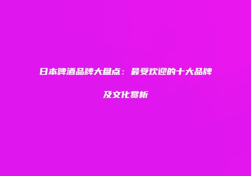 日本啤酒品牌大盘点：最受欢迎的十大品牌及文化赏析