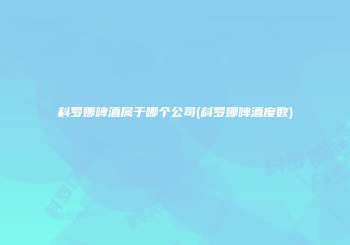 科罗娜啤酒属于哪个公司(科罗娜啤酒度数)