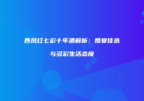 西凤红七彩十年酒解析：婚宴佳选与多彩生活态度