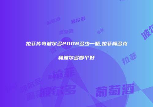 拉菲传奇波尔多2008多少一瓶,拉菲梅多克和波尔多哪个好