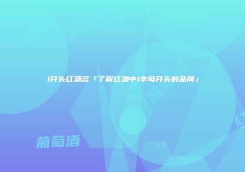 l开头红酒名「了解红酒中l字母开头的品牌」