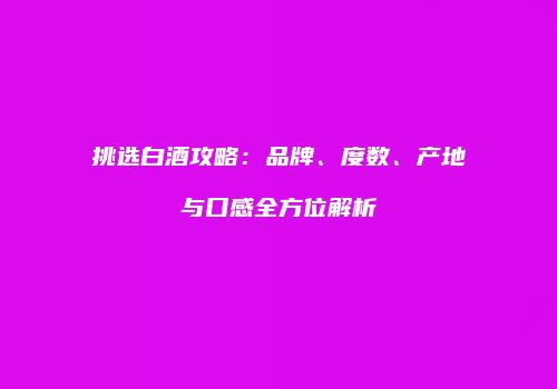 挑选白酒攻略：品牌、度数、产地与口感全方位解析