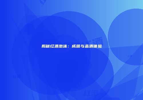 揭秘红酒泡沫：成因与品酒体验