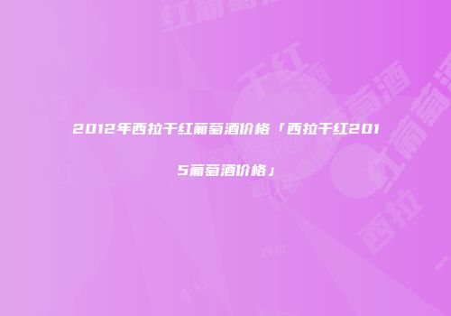 2012年西拉干红葡萄酒价格「西拉干红2015葡萄酒价格」