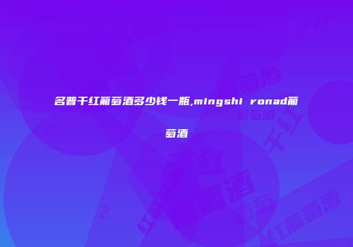 名普干红葡萄酒多少钱一瓶,mingshi ronad葡萄酒