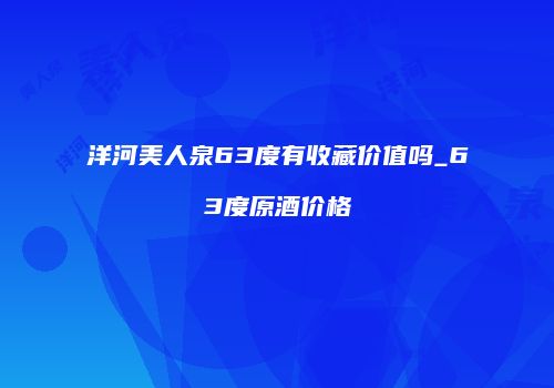 洋河美人泉63度有收藏价值吗_63度原酒价格