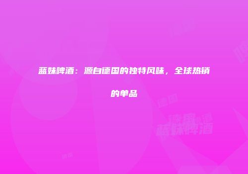 蓝妹啤酒：源自德国的独特风味，全球热销的单品