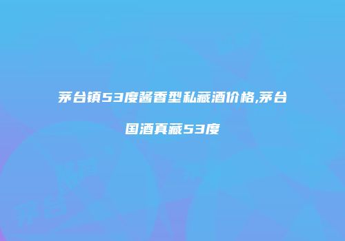 茅台镇53度酱香型私藏酒价格,茅台国酒真藏53度