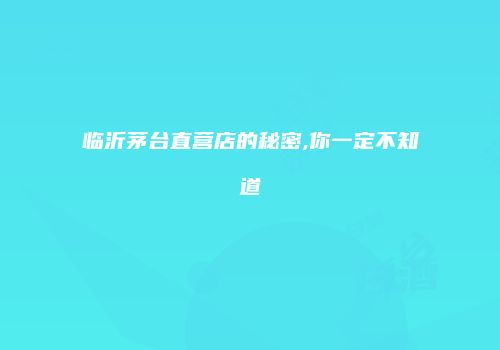 临沂茅台直营店的秘密,你一定不知道