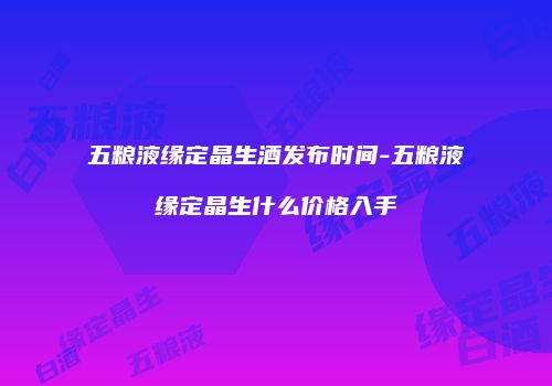 五粮液缘定晶生酒发布时间-五粮液缘定晶生什么价格入手