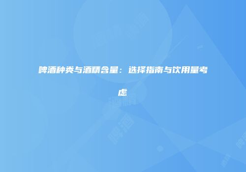 啤酒种类与酒精含量：选择指南与饮用量考虑