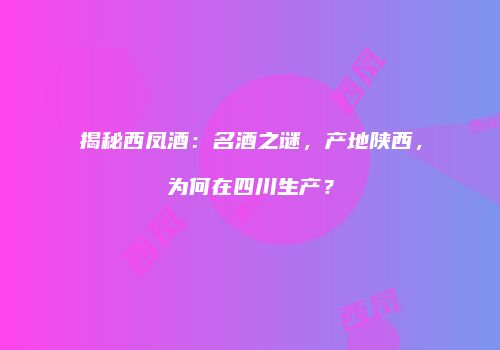揭秘西凤酒：名酒之谜，产地陕西，为何在四川生产？