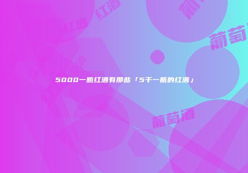 5000一瓶红酒有那些「5千一瓶的红酒」