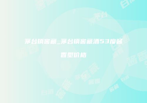 茅台镇窖藏_茅台镇窖藏酒53度酱香型价格