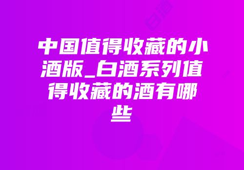中国值得收藏的小酒版_白酒系列值得收藏的酒有哪些