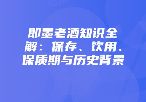 即墨老酒知识全解：保存、饮用、保质期与历史背景