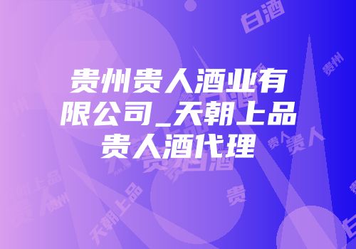 贵州贵人酒业有限公司_天朝上品贵人酒代理