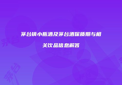 茅台镇小瓶酒及茅台酒保质期与相关饮品信息解答