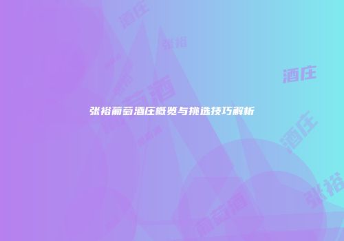 张裕葡萄酒庄概览与挑选技巧解析