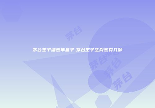 茅台王子酒鸡年盒子,茅台王子生肖鸡有几种