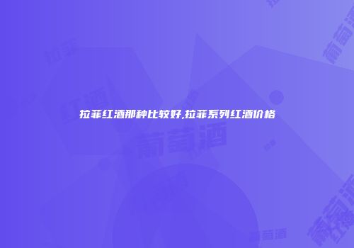 拉菲红酒那种比较好,拉菲系列红酒价格