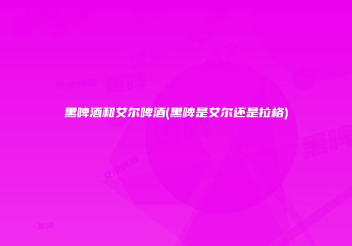 黑啤酒和艾尔啤酒(黑啤是艾尔还是拉格)