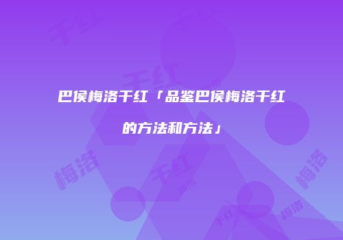 巴侯梅洛干红「品鉴巴侯梅洛干红的方法和方法」