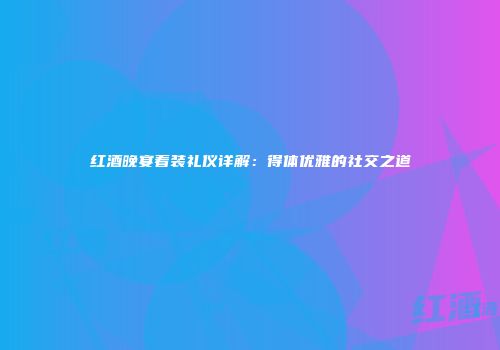 红酒晚宴着装礼仪详解：得体优雅的社交之道