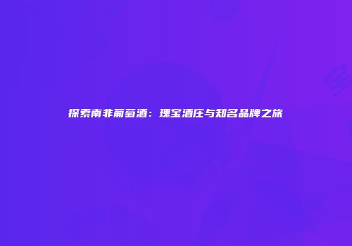 探索南非葡萄酒：瑰宝酒庄与知名品牌之旅