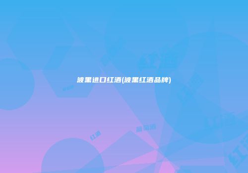 波黑进口红酒(波黑红酒品牌)