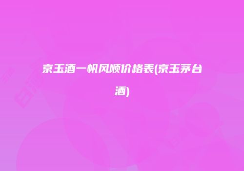 京玉酒一帆风顺价格表(京玉茅台酒)