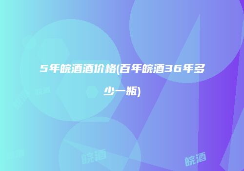 5年皖酒酒价格(百年皖酒36年多少一瓶)