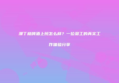 澳丁格啤酒上班怎么样？一位员工的真实工作体验分享
