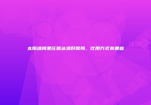 太阳魂梅里庄园冰酒好喝吗，饮用方式有哪些