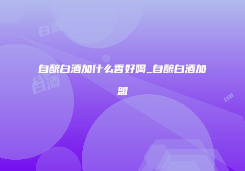 自酿白酒加什么香好喝_自酿白酒加盟