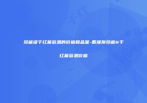 珍藏级干红葡萄酒的价格和品鉴-戴维斯珍藏6干红葡萄酒价格