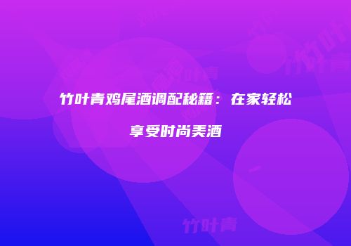 竹叶青鸡尾酒调配秘籍：在家轻松享受时尚美酒
