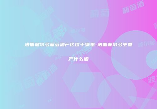 法国波尔多葡萄酒产区位于哪里-法国波尔多主要产什么酒